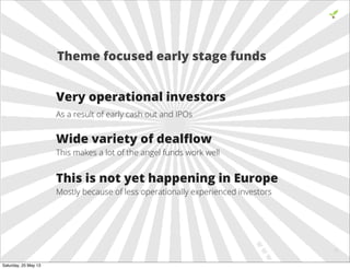 Very operational investors
As a result of early cash out and IPOs
Wide variety of dealﬂow
This makes a lot of the angel funds work well
This is not yet happening in Europe
Mostly because of less operationally experienced investors
18
Theme focused early stage funds
Saturday, 25 May 13
 