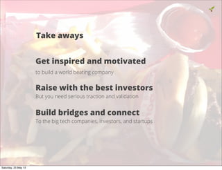 Get inspired and motivated
to build a world beating company
Raise with the best investors
But you need serious traction and validation
Build bridges and connect
To the big tech companies, investors, and startups
22
Take aways
Saturday, 25 May 13
 