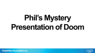 Phil’s Mystery
Presentation of Doom
imperialcollegeunion.org

 