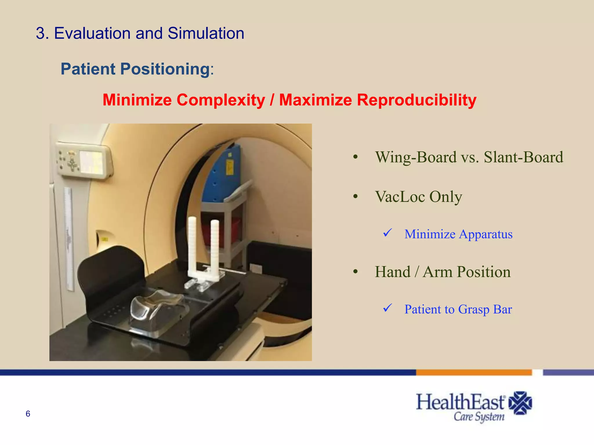6
3. Evaluation and Simulation
Patient Positioning:
Minimize Complexity / Maximize Reproducibility
• Wing-Board vs. Slant-Board
• VacLoc Only
 Minimize Apparatus
• Hand / Arm Position
 Patient to Grasp Bar
 