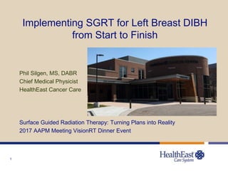 1
Implementing SGRT for Left Breast DIBH
from Start to Finish
Phil Silgen, MS, DABR
Chief Medical Physicist
HealthEast Cancer Care
Surface Guided Radiation Therapy: Turning Plans into Reality
2017 AAPM Meeting VisionRT Dinner Event
 