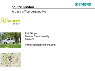 Source London
A back office perspective




         Phil Skipper
         Director Electromobility
         Siemens

         Philip.skipper@siemens.com
 