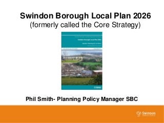 Swindon Borough Local Plan 2026
  (formerly called the Core Strategy)




 Phil Smith- Planning Policy Manager SBC
 