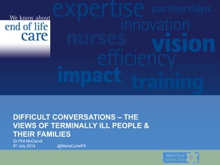 DIFFICULT CONVERSATIONS – THE
VIEWS OF TERMINALLY ILL PEOPLE &
THEIR FAMILIES
Dr Phil McCarvill
8th
July 2014 @MarieCuriePA
 