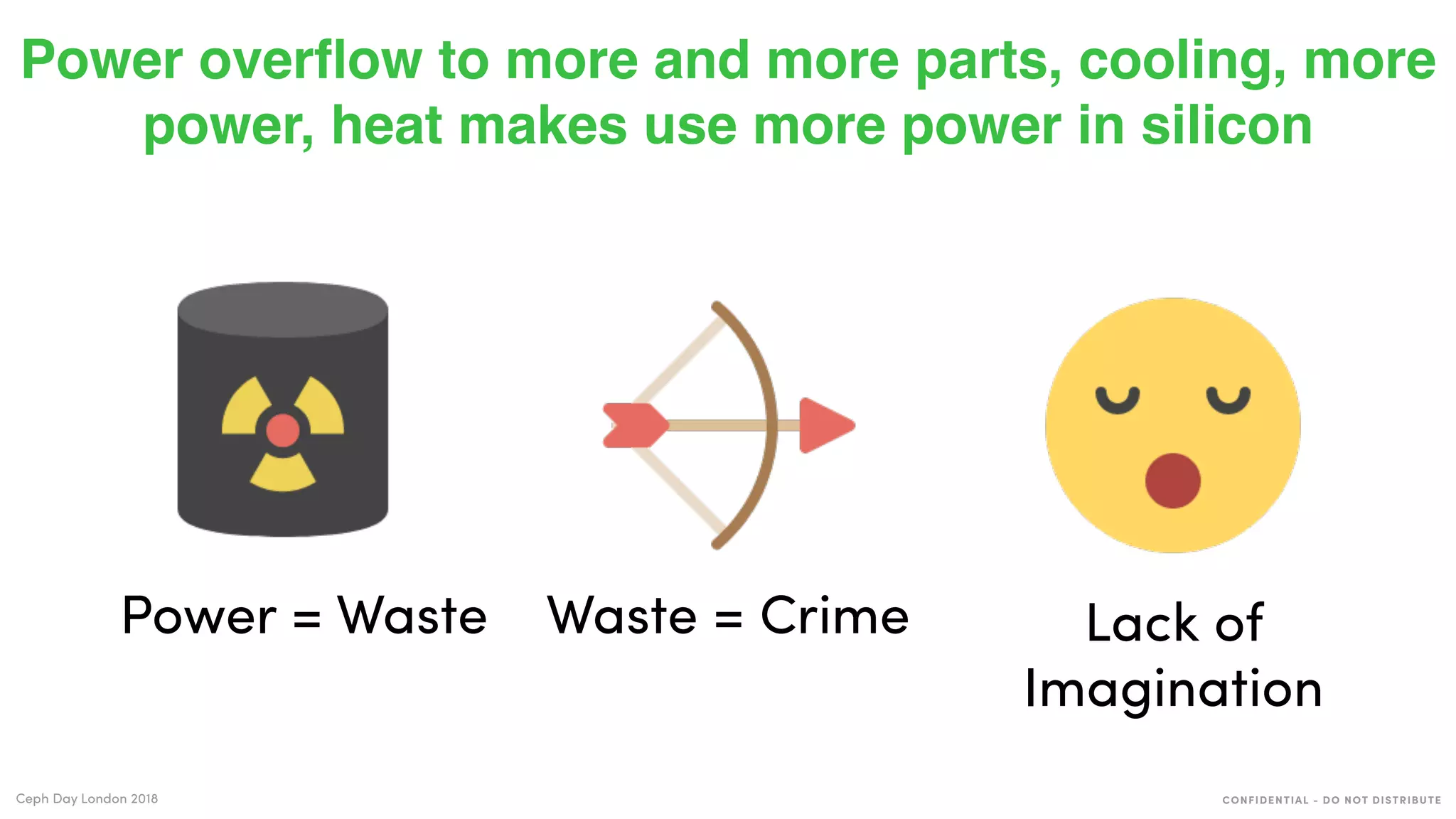 CONFIDENTIAL - DO NOT DISTRIBUTECeph Day London 2018
Power overﬂow to more and more parts, cooling, more
power, heat makes use more power in silicon
Power = Waste Waste = Crime Lack of
Imagination
 