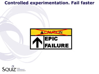 Controlled experimentation. Fail faster
 