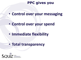 PPC gives you


• Control over your messaging

• Control over your spend

• Immediate flexibility

• Total transparency
 