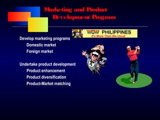 Marketing and Product
Development Program
Develop marketing programs
Domestic market
Foreign market
Undertake product development
Product enhancement
Product diversification
Product-Market matching
 