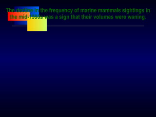 The decline in the frequency of marine mammals sightings in
the mid-1990s was a sign that their volumes were waning.
 