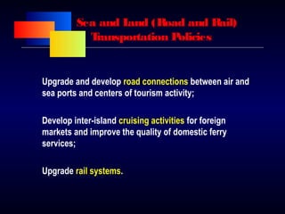 Sea and Land (Road and Rail)
Transportation Policies
Upgrade and develop road connections between air and
sea ports and centers of tourism activity;
Develop inter-island cruising activities for foreign
markets and improve the quality of domestic ferry
services;
Upgrade rail systems.
 