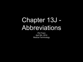 Chapter 13J -
Abbreviations
Phil Traini
April 9th, 2014
Medical Terminology
 