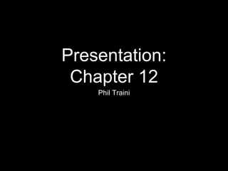 Presentation:
Chapter 12
Phil Traini
 
