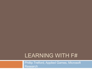 LEARNING WITH F#
Phillip Trelford, Applied Games, Microsoft
Research
 