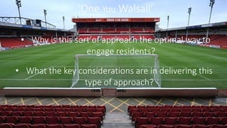 ‘One You Walsall’
• What the key considerations are in delivering this
type of approach?
• Why is this sort of approach the optimal way to
engage residents?
 
