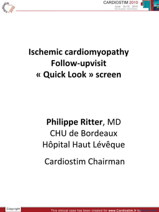 Ischemic cardiomyopathy Follow-upvisit « Quick Look » screen Philippe Ritter , MD CHU de Bordeaux Hôpital Haut Lévêque Cardiostim Chairman 