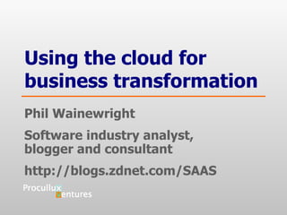 Using the cloud for business transformation Phil Wainewright Software industry analyst,  blogger and consultant http://blogs.zdnet.com/SAAS 