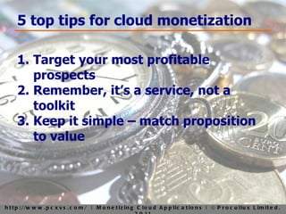 5 top tips for cloud monetization Target your most profitable prospects Remember, it’s a service, not a toolkit Keep it simple – match proposition to value 