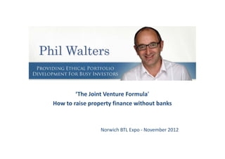 Phil Walters

        ‘The Joint Venture Formula’
How to raise property finance without banks



                 Norwich BTL Expo - November 2012
 