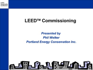LEED TM  Commissioning Presented by  Phil Welker Portland Energy Conservation Inc. 