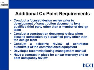 Additional Cx Point Requirements Conduct a focused design review prior to development of construction documents by a qualified third party other than a member of design team  Conduct a construction document review when close to completion by a qualified party other than the design team Conduct a selective review of contractor submittals of the commissioned equipment   Develop a recommissioning management manual Have a contract in place for a near-warranty end or post occupancy review   