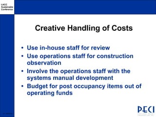 Creative Handling of Costs Use in-house staff for review Use operations staff for construction observation Involve the operations staff with the systems manual development Budget for post occupancy items out of operating funds  -  06/03/09 