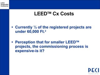LEED TM  Cx Costs Currently ½ of the registered projects are under 60,000 Ft. 2  Perception that for smaller LEED TM  projects, the commissioning process is expensive-is it? 
