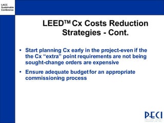 LEED TM  Cx Costs Reduction Strategies - Cont. Start planning Cx early in the project-even if the the Cx “extra” point requirements are not being sought-change orders are expensive  Ensure adequate budget for an appropriate commissioning process 