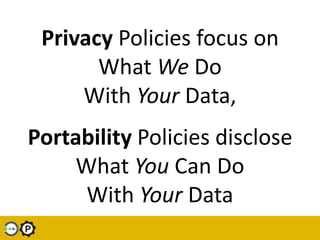 Privacy Policies focus on What We Do With Your Data, Portability Policies disclose What You Can Do WithYour Data<br />