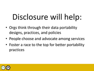 Disclosure will help: <br />Orgs think through their data portability designs, practices, and policies<br />People choose ...