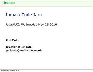 Impala Code Jam

     JavaWUG, Wednesday May 26 2010




     Phil Zoio

     Creator of Impala
     philzoio@realsolve.co.uk




Wednesday, 26 May 2010
 