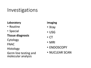 Investigations
Laboratory
• Routine
• Special
Tissue diagnosis
Cytology
FNAC
Histology
Germ line testing and
molecular analysis
imaging
• Xray
• USG
• CT
• MRI
• ENDOSCOPY
• NUCLEAR SCAN
 