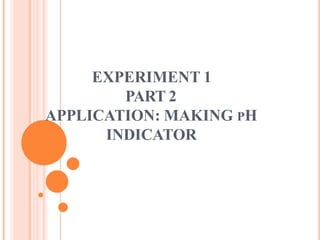 EXPERIMENT 1
PART 2
APPLICATION: MAKING PH
INDICATOR
 