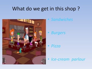 What do we get in this shop ?SandwichesBurgersPizzaIce-cream  parlour