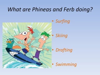 What are Phineas and Ferb doing?SurfingSkiingDraftingSwimming