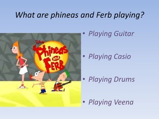 What are phineas and Ferb playing?Playing GuitarPlaying CasioPlaying DrumsPlaying Veena