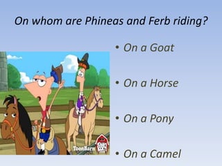 On whom are Phineas and Ferb riding? On a GoatOn a HorseOn a PonyOn a Camel
