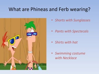 What are Phineas and Ferb wearing?Shorts with SunglassesPants with SpectecalsShirts with hatSwimming costume with Necklace