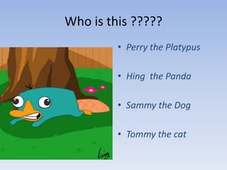 Who is this ?????Perry the PlatypusHing  the PandaSammy the DogTommy the cat