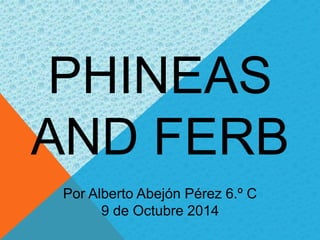 PHINEAS 
AND FERB 
Por Alberto Abejón Pérez 6.º C 
9 de Octubre 2014 
 