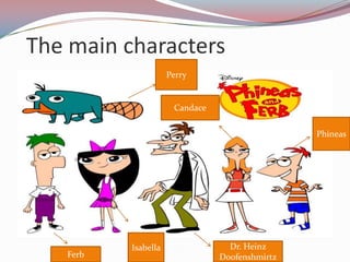 The main characters
                      Perry

                       Candace

                                                 Phineas




           Isabella                Dr. Heinz
    Ferb                         Doofenshmirtz
 
