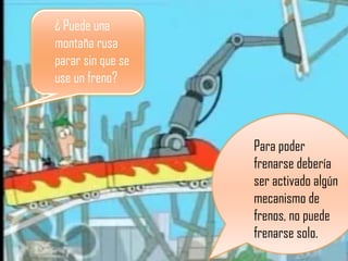 Para poder frenarse debería ser activado algún mecanismo de frenos, no puede frenarse solo. ¿ Puede una montaña rusa parar sin que se use un freno? 
