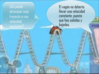 El vagón no debería llevar una velocidad constante, puesto que hay subidas y bajadas. ¿Se puede atravesar este trayecto a una velocidad constante? 