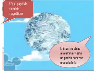 El imán no atrae al aluminio y este no podría hacerse una sola bola. ¿Es el papel de aluminio magnético? 