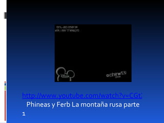http://www.youtube.com/watch?v=CGtX7F8cBnY   Phineas y Ferb La montaña rusa parte 1 