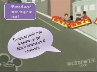 El vagón no puede ir por la calzada , ya que, debería frenarse por el rozamiento. ¿Puede el vagón andar sin que se frene?  
