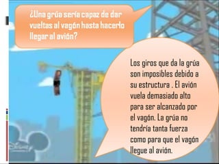 Los giros que da la grúa son imposibles debido a su estructura . El avión vuela demasiado alto para ser alcanzado por el vagón. La grúa no tendría tanta fuerza como para que el vagón llegue al avión.  