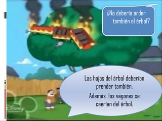 Las hojas del árbol deberían prender también. Además  los vagones se caerían del árbol. ¿No debería arder también el árbol? 