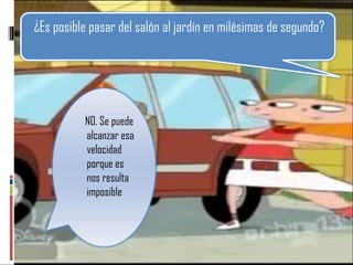 ¿Es posible pasar del salón al jardín en milésimas de segundo? NO. Se puede alcanzar esa velocidad porque es nos resulta imposible 