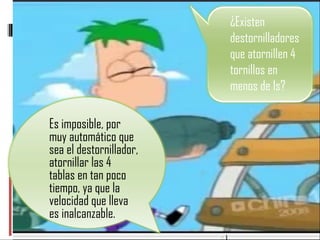 Es imposible, por muy automático que sea el destornillador, atornillar las 4 tablas en tan poco tiempo, ya que la velocidad que lleva es inalcanzable. ¿Existen destornilladores que atornillen 4 tornillos en menos de 1s? 