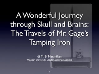 A Wonderful Journey
through Skull and Brains:
The Travels of Mr. Gage’s
     Tamping Iron
               di M. B. Macmillan
     Monash University, Clayton,Victoria, Australia



                           1
 